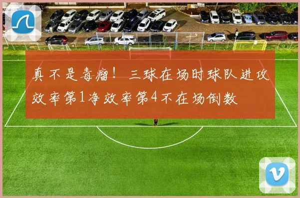 真不是毒瘤！三球在场时球队进攻效率第1净效率第4不在场倒数