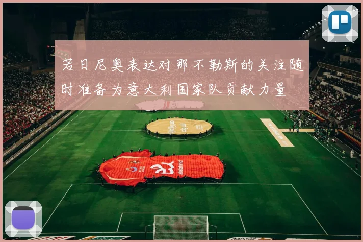 若日尼奥表达对那不勒斯的关注随时准备为意大利国家队贡献力量