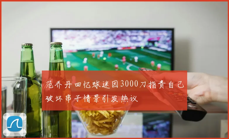 范乔丹回忆球迷因3000刀指责自己破坏串子情景引发热议