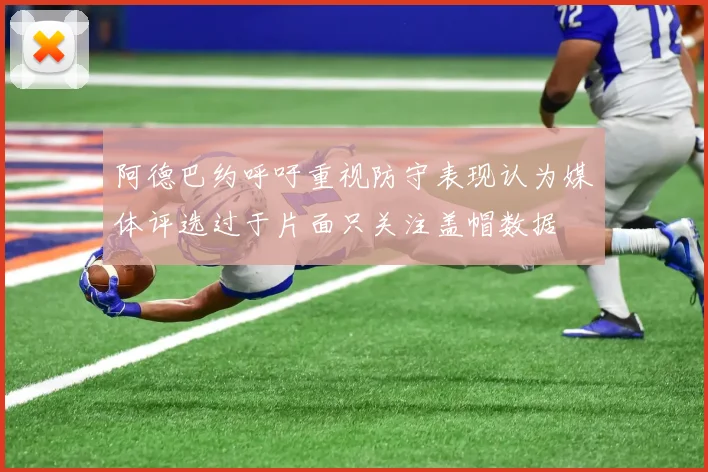 阿德巴约呼吁重视防守表现认为媒体评选过于片面只关注盖帽数据