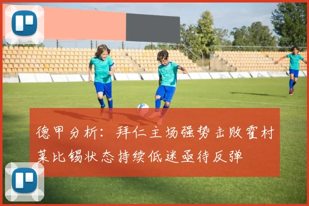 德甲分析：拜仁主场强势击败霍村莱比锡状态持续低迷亟待反弹