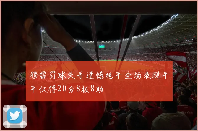 穆雷罚球失手遗憾绝平全场表现平平仅得20分8板8助
