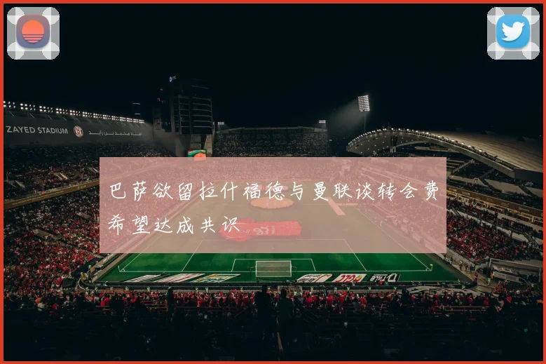 巴萨欲留拉什福德与曼联谈转会费希望达成共识