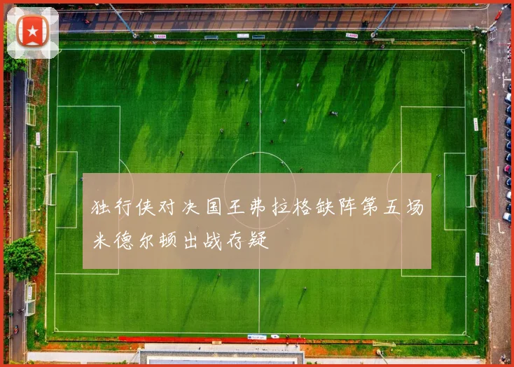 独行侠对决国王弗拉格缺阵第五场米德尔顿出战存疑