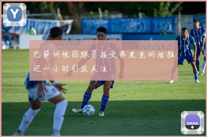 巴萨训练因球员接受弗里克训话推迟一小时引发关注