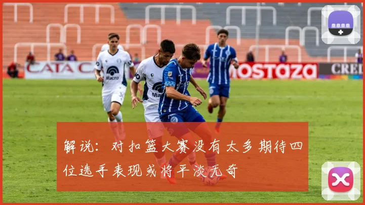 解说：对扣篮大赛没有太多期待四位选手表现或将平淡无奇