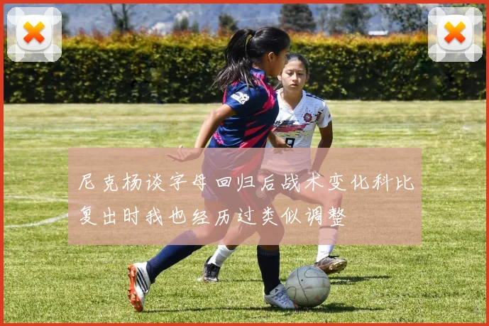 尼克杨谈字母回归后战术变化科比复出时我也经历过类似调整