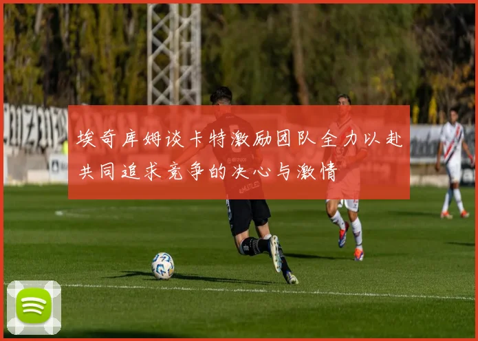 埃奇库姆谈卡特激励团队全力以赴共同追求竞争的决心与激情