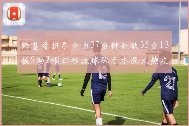 约基奇拼尽全力37分钟狂砍35分13板9助2帽却难救球队于水深火热之中