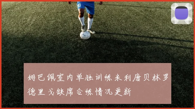 姆巴佩室内单独训练米利唐贝林罗德里戈缺席合练情况更新