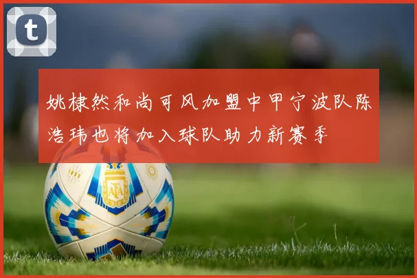 姚棣然和尚可风加盟中甲宁波队陈浩玮也将加入球队助力新赛季