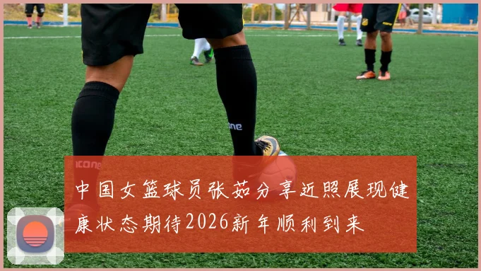 中国女篮球员张茹分享近照展现健康状态期待2026新年顺利到来