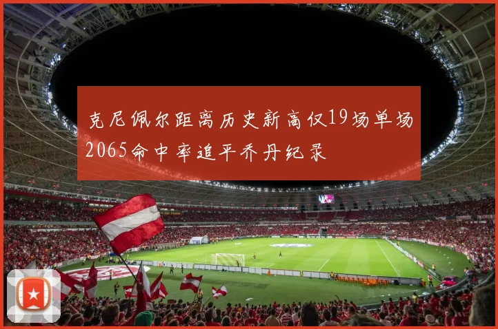 克尼佩尔距离历史新高仅19场单场2065命中率追平乔丹纪录