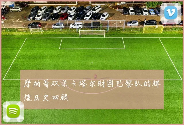 摩纳哥双杀卡塔尔财团巴黎队的辉煌历史回顾