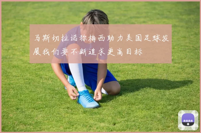 马斯切拉诺称梅西助力美国足球发展我们要不断追求更高目标