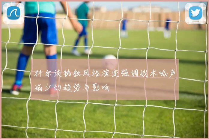 科尔谈执教风格演变强调战术喊声减少的趋势与影响