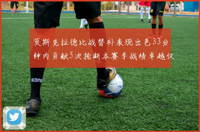 莫斯克拉德比战替补表现出色33分钟内贡献5次抢断本赛季战绩卓越仅1负