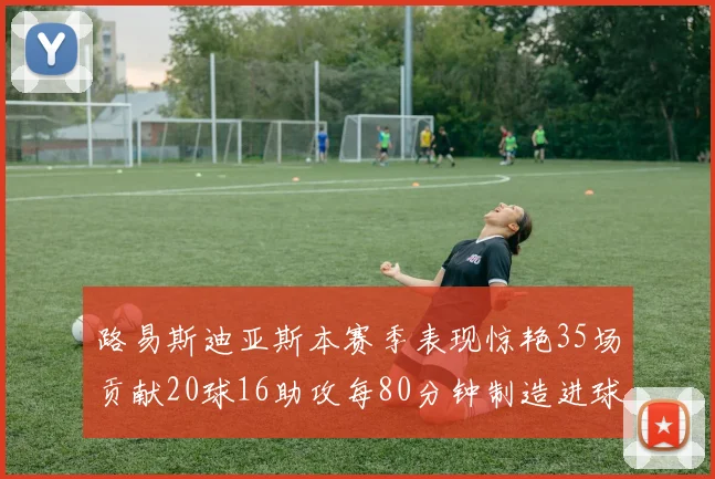 路易斯迪亚斯本赛季表现惊艳35场贡献20球16助攻每80分钟制造进球