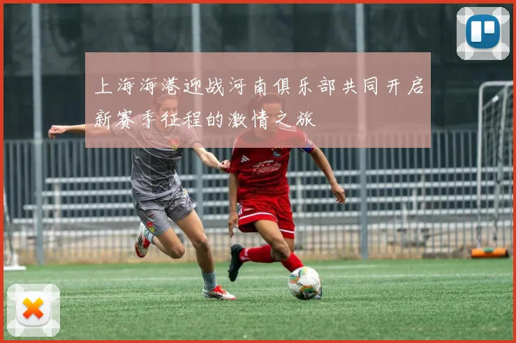 上海海港迎战河南俱乐部共同开启新赛季征程的激情之旅