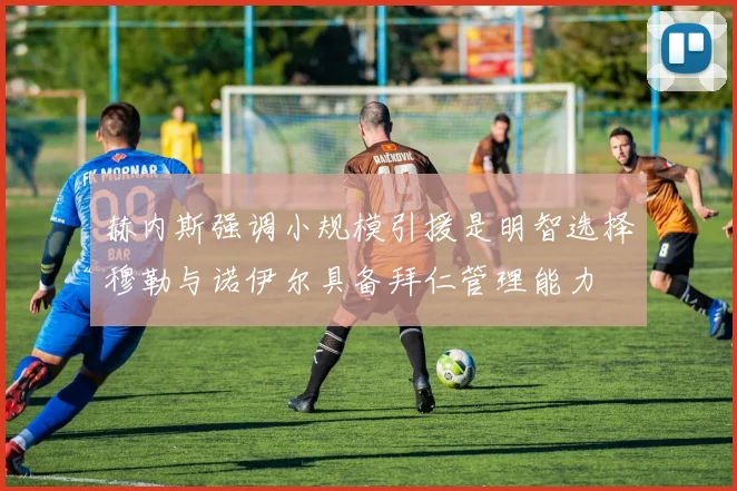 赫内斯强调小规模引援是明智选择穆勒与诺伊尔具备拜仁管理能力