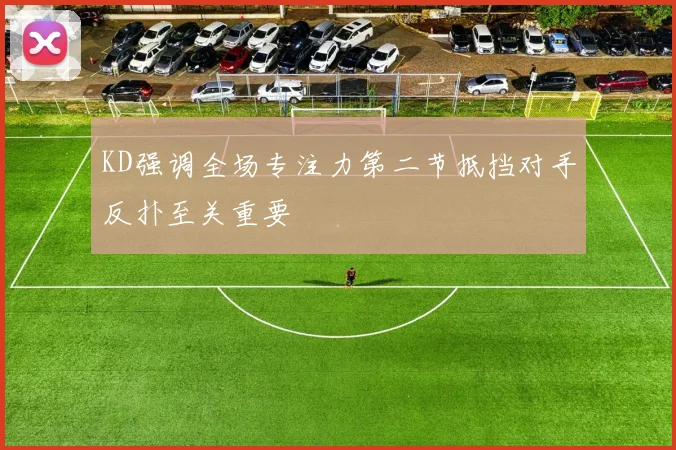 KD强调全场专注力第二节抵挡对手反扑至关重要