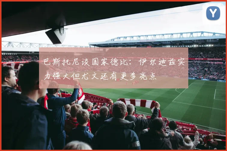 巴斯托尼谈国家德比：伊尔迪兹实力强大但尤文还有更多亮点