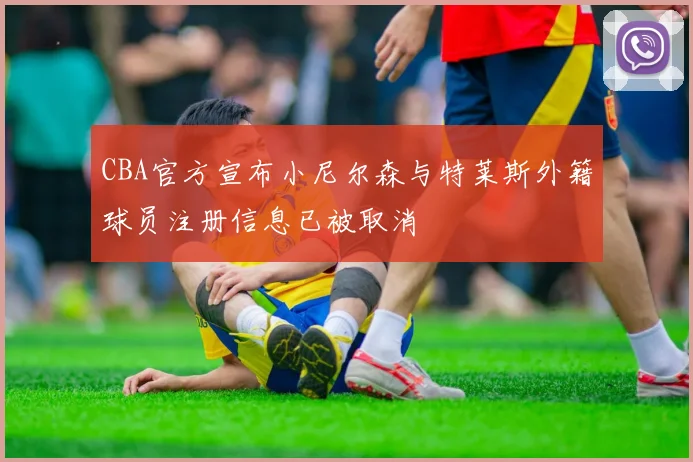 CBA官方宣布小尼尔森与特莱斯外籍球员注册信息已被取消