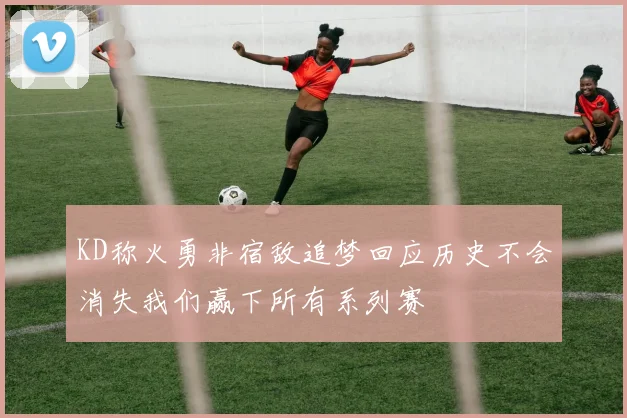 KD称火勇非宿敌追梦回应历史不会消失我们赢下所有系列赛