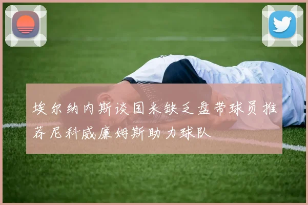 埃尔纳内斯谈国米缺乏盘带球员推荐尼科威廉姆斯助力球队