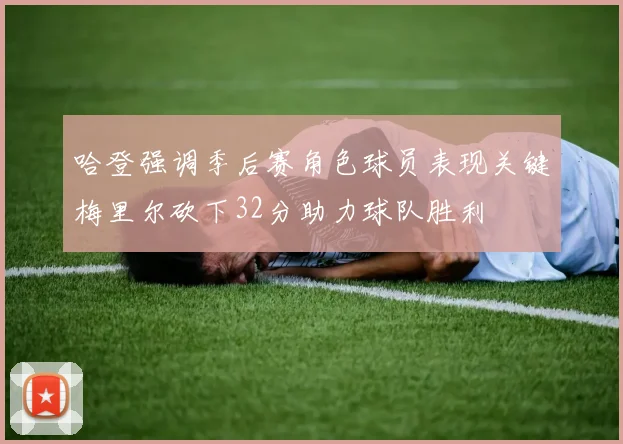 哈登强调季后赛角色球员表现关键梅里尔砍下32分助力球队胜利