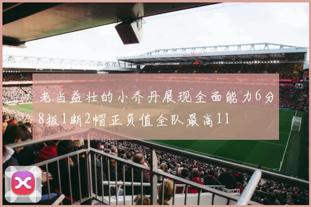 老当益壮的小乔丹展现全面能力6分8板1断2帽正负值全队最高11