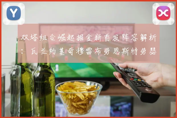 双塔组合崛起掘金新首发阵容解析：瓦兰约基奇穆雷布劳恩斯特劳瑟携手出击