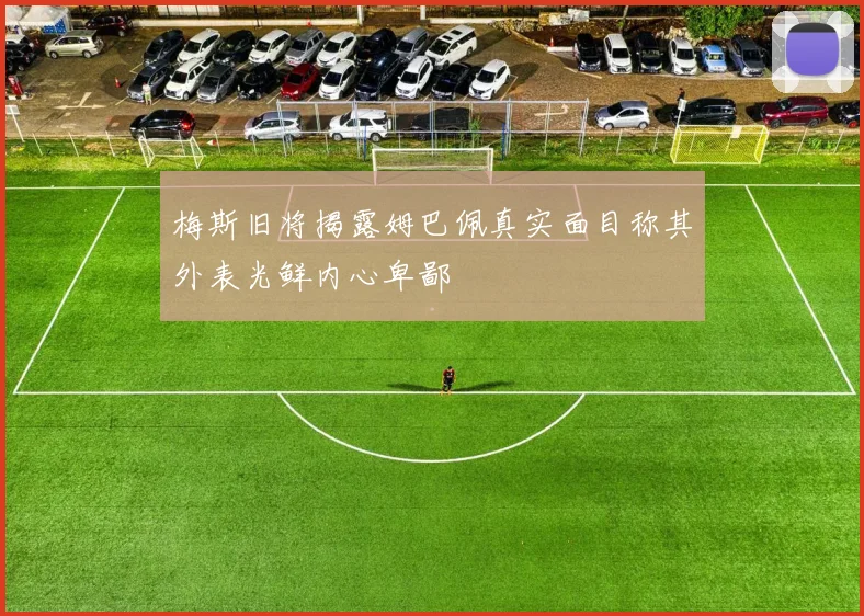 梅斯旧将揭露姆巴佩真实面目称其外表光鲜内心卑鄙