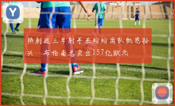 热刺近三年射手王纷纷离队凯恩孙兴慜布伦南总卖出157亿欧元