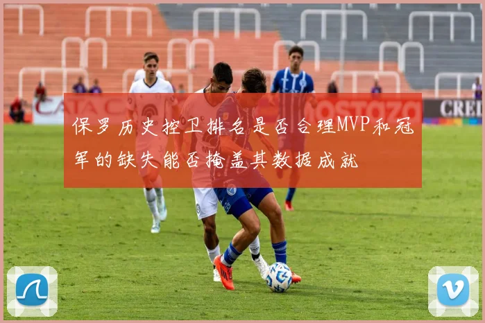 保罗历史控卫排名是否合理MVP和冠军的缺失能否掩盖其数据成就