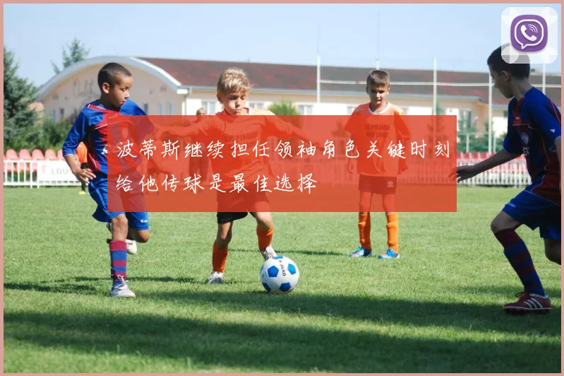 波蒂斯继续担任领袖角色关键时刻给他传球是最佳选择